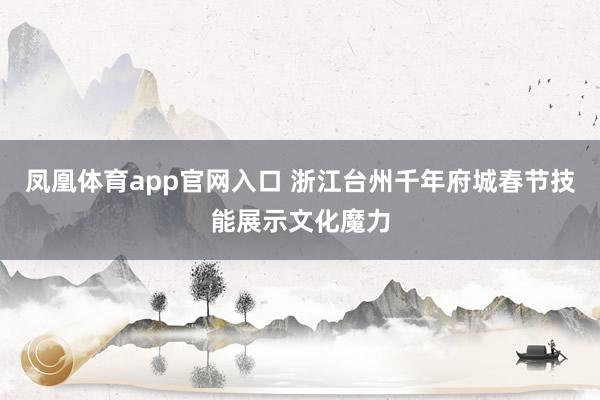 凤凰体育app官网入口 浙江台州千年府城春节技能展示文化魔力