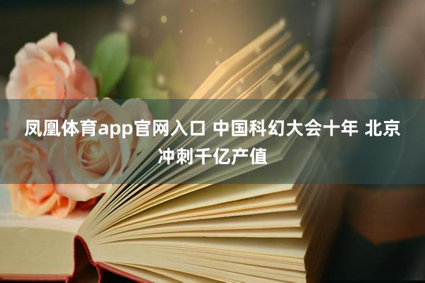 凤凰体育app官网入口 中国科幻大会十年 北京冲刺千亿产值