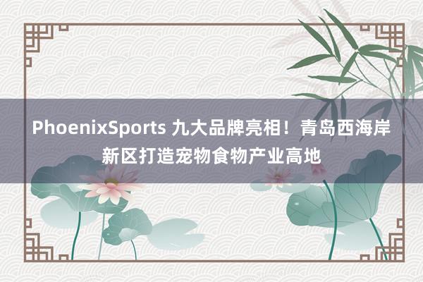 PhoenixSports 九大品牌亮相！青岛西海岸新区打造宠物食物产业高地