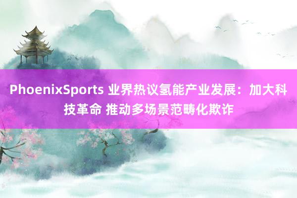 PhoenixSports 业界热议氢能产业发展：加大科技革命 推动多场景范畴化欺诈