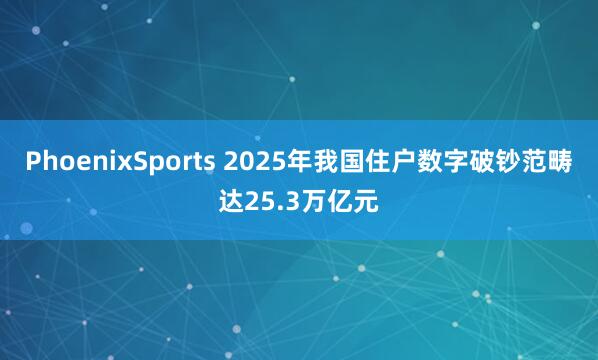 PhoenixSports 2025年我国住户数字破钞范畴达25.3万亿元