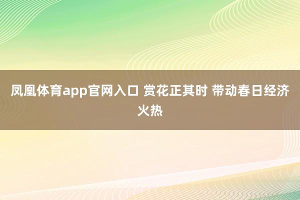 凤凰体育app官网入口 赏花正其时 带动春日经济火热