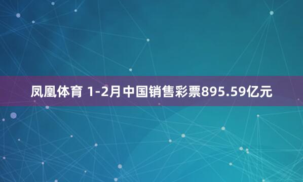 凤凰体育 1-2月中国销售彩票895.59亿元