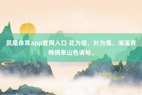 凤凰体育app官网入口 花为信，叶为笺。清溪青梅捎来山色请帖。