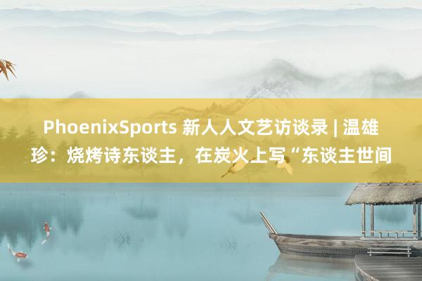 PhoenixSports 新人人文艺访谈录 | 温雄珍：烧烤诗东谈主，在炭火上写“东谈主世间