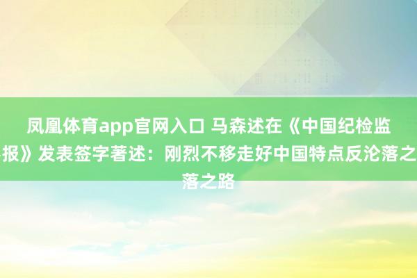 凤凰体育app官网入口 马森述在《中国纪检监察报》发表签字著述：刚烈不移走好中国特点反沦落之路