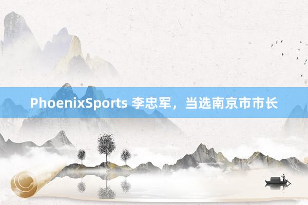 PhoenixSports 李忠军，当选南京市市长