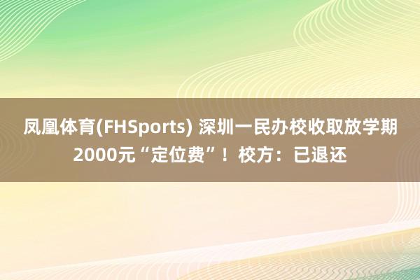 凤凰体育(FHSports) 深圳一民办校收取放学期2000元“定位费”！校方：已退还