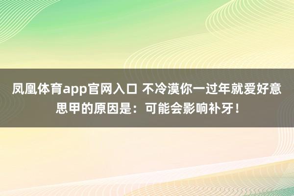 凤凰体育app官网入口 不冷漠你一过年就爱好意思甲的原因是：可能会影响补牙！