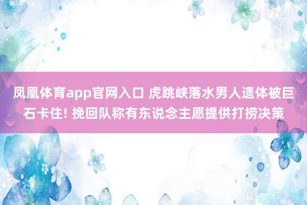 凤凰体育app官网入口 虎跳峡落水男人遗体被巨石卡住! 挽回队称有东说念主愿提供打捞决策