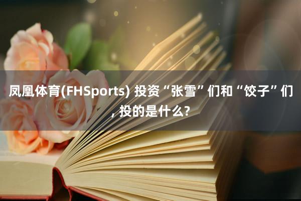 凤凰体育(FHSports) 投资“张雪”们和“饺子”们， 投的是什么?