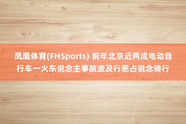 凤凰体育(FHSports) 前年北京近两成电动自行车一火东说念主事故波及行恶占说念骑行