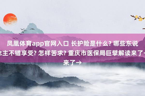 凤凰体育app官网入口 长护险是什么? 哪些东说念主不错享受? 怎样苦求? 重庆市医保局巨擘解读来了→