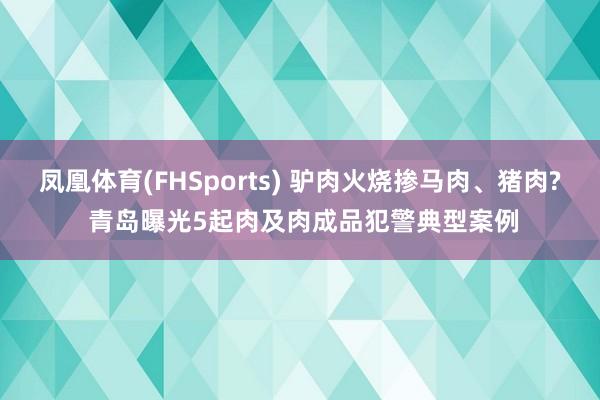 凤凰体育(FHSports) 驴肉火烧掺马肉、猪肉? 青岛曝光5起肉及肉成品犯警典型案例