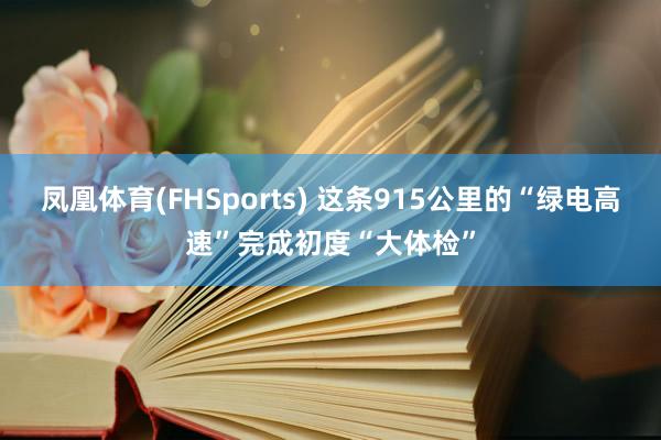 凤凰体育(FHSports) 这条915公里的“绿电高速”完成初度“大体检”