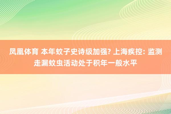 凤凰体育 本年蚊子史诗级加强? 上海疾控: 监测走漏蚊虫活动处于积年一般水平