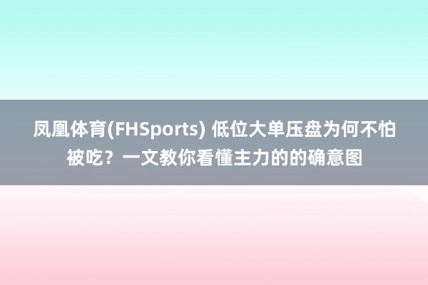 凤凰体育(FHSports) 低位大单压盘为何不怕被吃？一文教你看懂主力的的确意图