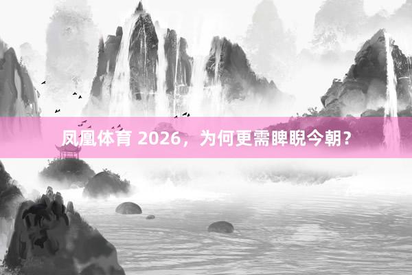 凤凰体育 2026，为何更需睥睨今朝？
