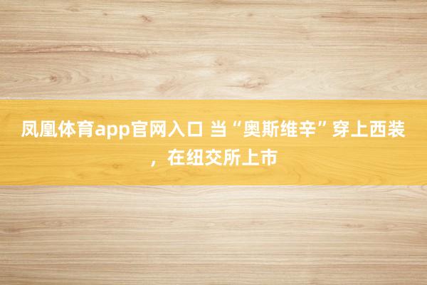 凤凰体育app官网入口 当“奥斯维辛”穿上西装，在纽交所上市