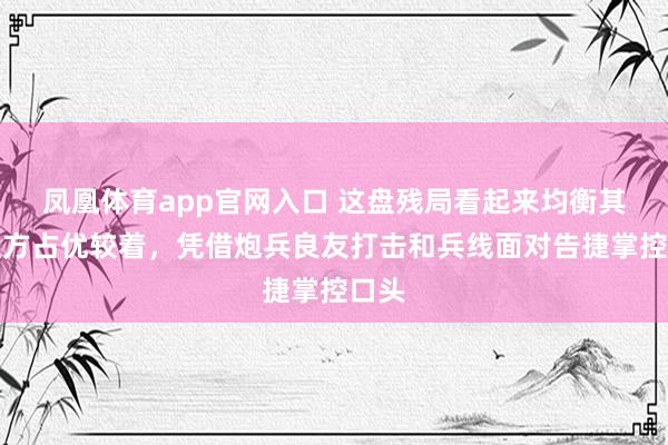 凤凰体育app官网入口 这盘残局看起来均衡其实红方占优较着，凭借炮兵良友打击和兵线面对告捷掌控口头