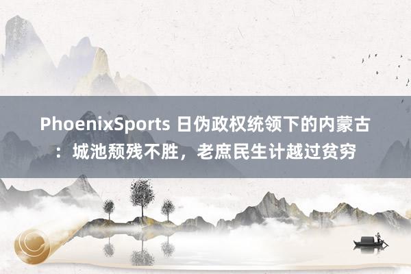 PhoenixSports 日伪政权统领下的内蒙古：城池颓残不胜，老庶民生计越过贫穷