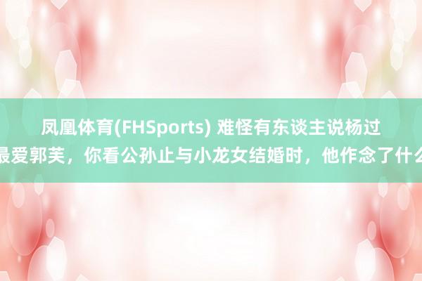 凤凰体育(FHSports) 难怪有东谈主说杨过最爱郭芙，你看公孙止与小龙女结婚时，他作念了什么