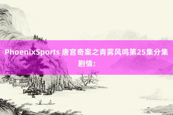 PhoenixSports 唐宫奇案之青雾风鸣第25集分集剧情: