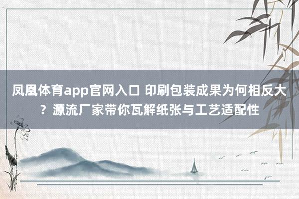 凤凰体育app官网入口 印刷包装成果为何相反大？源流厂家带你瓦解纸张与工艺适配性
