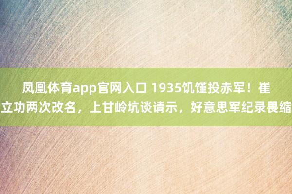 凤凰体育app官网入口 1935饥馑投赤军！崔立功两次改名，上甘岭坑谈请示，<a href=