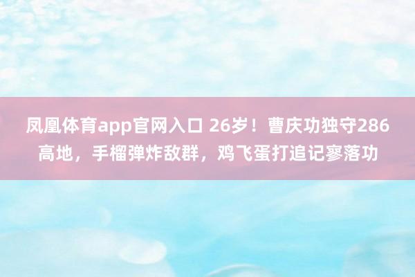 凤凰体育app官网入口 26岁！曹庆功独守286高地，手榴弹炸敌群，<a href=