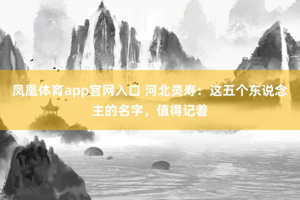 凤凰体育app官网入口 河北灵寿：这五个东说念主的名字，值得记着