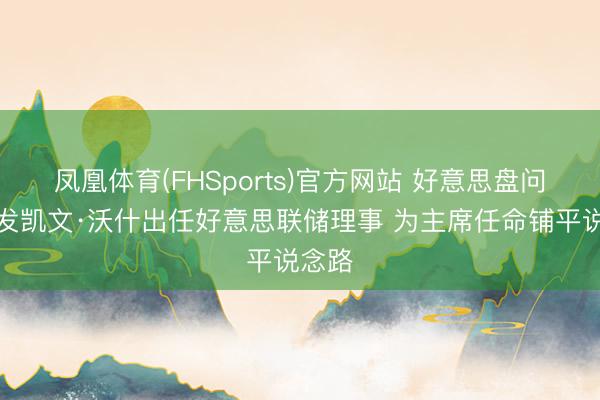 凤凰体育(FHSports)官方网站 好意思盘问院阐发凯文·沃什出任好意思联储理事 为主席任命铺平说念路