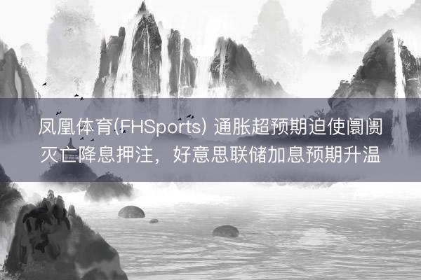 凤凰体育(FHSports) 通胀超预期迫使阛阓灭亡降息押注，好意思联储加息预期升温