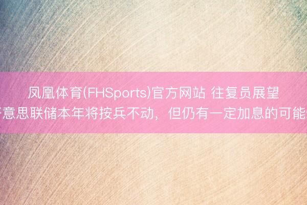 凤凰体育(FHSports)官方网站 往复员展望好意思联储本年将按兵不动，但仍有一定加息的可能性