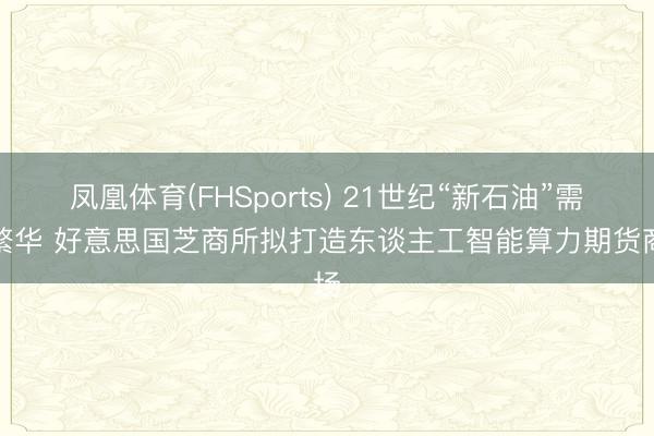 凤凰体育(FHSports) 21世纪“新石油”需求繁华 好意思国芝商所拟打造东谈主工智能算力期货商场