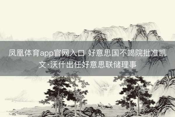 凤凰体育app官网入口 好意思国不竭院批准凯文·沃什出任好意思联储理事