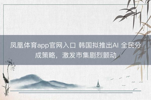 凤凰体育app官网入口 韩国拟推出AI 全民分成策略，激发市集剧烈颤动