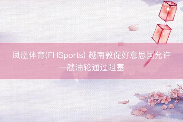 凤凰体育(FHSports) 越南敦促好意思国允许一艘油轮通过阻塞