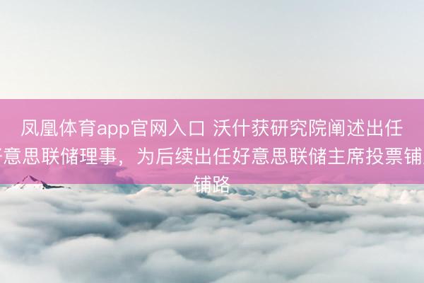 凤凰体育app官网入口 沃什获研究院阐述出任好意思联储理事，为后续出任好意思联储主席投票铺路