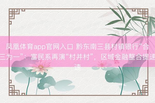 凤凰体育app官网入口 黔东南三县村镇银行“合三为一”：富民系再演“村并村”，区域金融整合提速