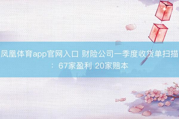 凤凰体育app官网入口 财险公司一季度收货单扫描：67家盈利 20家赔本