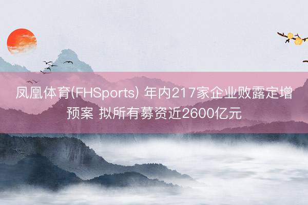 凤凰体育(FHSports) 年内217家企业败露定增预案 拟所有募资近2600亿元