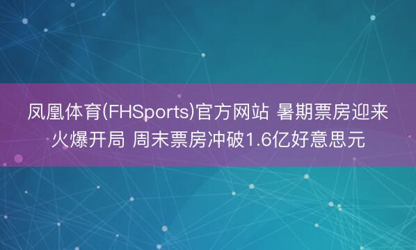 凤凰体育(FHSports)官方网站 暑期票房迎来火爆开局 周末票房冲破1.6亿好意思元