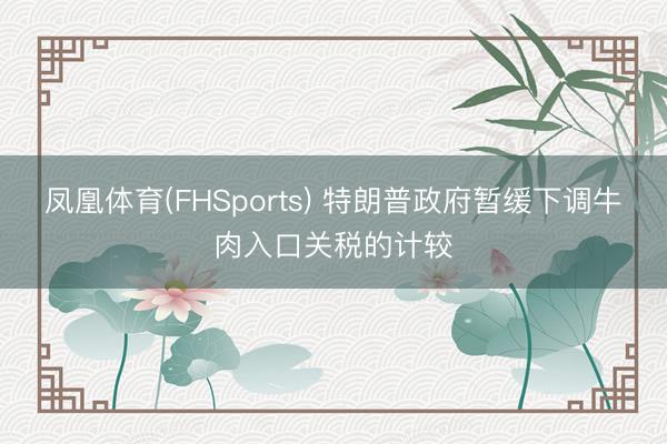 凤凰体育(FHSports) 特朗普政府暂缓下调牛肉入口关税的计较