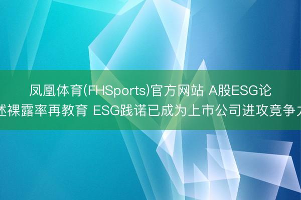 凤凰体育(FHSports)官方网站 A股ESG论述裸露率再教育 ESG践诺已成为上市公司进攻竞争力