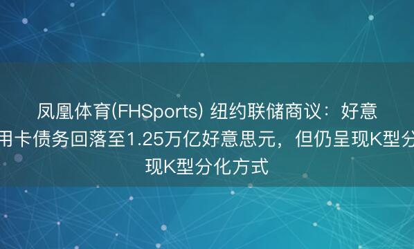凤凰体育(FHSports) 纽约联储商议：好意思国信用卡债务回落至1.25万亿好意思元，但仍呈现K型分化方式