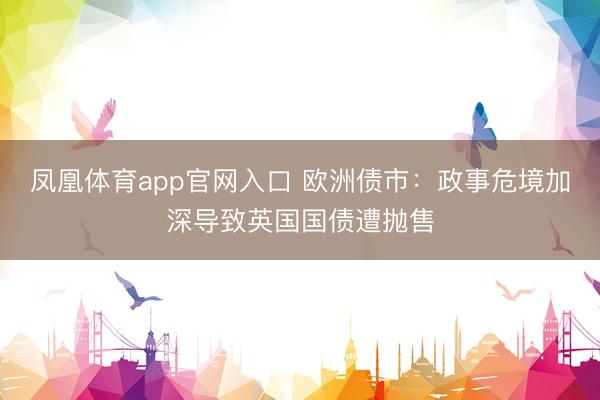 凤凰体育app官网入口 欧洲债市：政事危境加深导致英国国债遭抛售