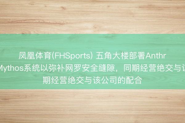 凤凰体育(FHSports) 五角大楼部署Anthropic公司的Mythos系统以弥补网罗安全缝隙，同期经营绝交与该公司的配合