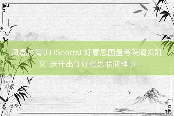 凤凰体育(FHSports) 好意思国盘考院阐发凯文·沃什出任好意思联储理事