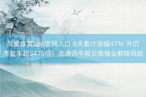 凤凰体育app官网入口 6天累计涨幅47% 升沉市盈率超3476倍！光通讯牛股云南锗业教唆风险